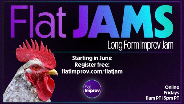 Flat Jams Long Form Improv Jam - colorful text on a dark purple background. White text Starting in June register free: flatimprov.com/flatjam and Online, Fridays 11am PT and 5pm PT. Flat improv purple circle logo with white text, and a photo of a rooster's head for no reason.