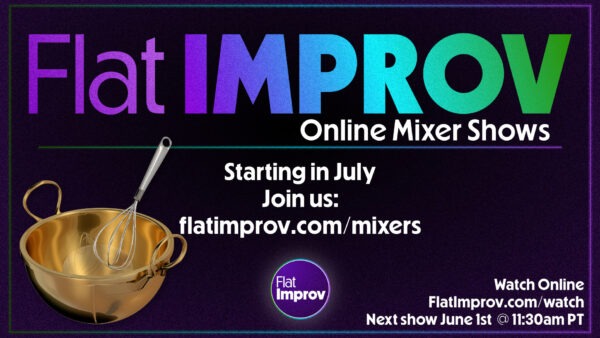 Flat Improv online mixer shows starting in july. Join us with link to http://flatimprov.com/mixers. Watch online link to http://flatimprov.com/watch Next show June 1st @ 11:30am PT. Flat Improv purple circle logo with white text Flat Improv and photo of a golden color mixer bowl with a whisk inside.